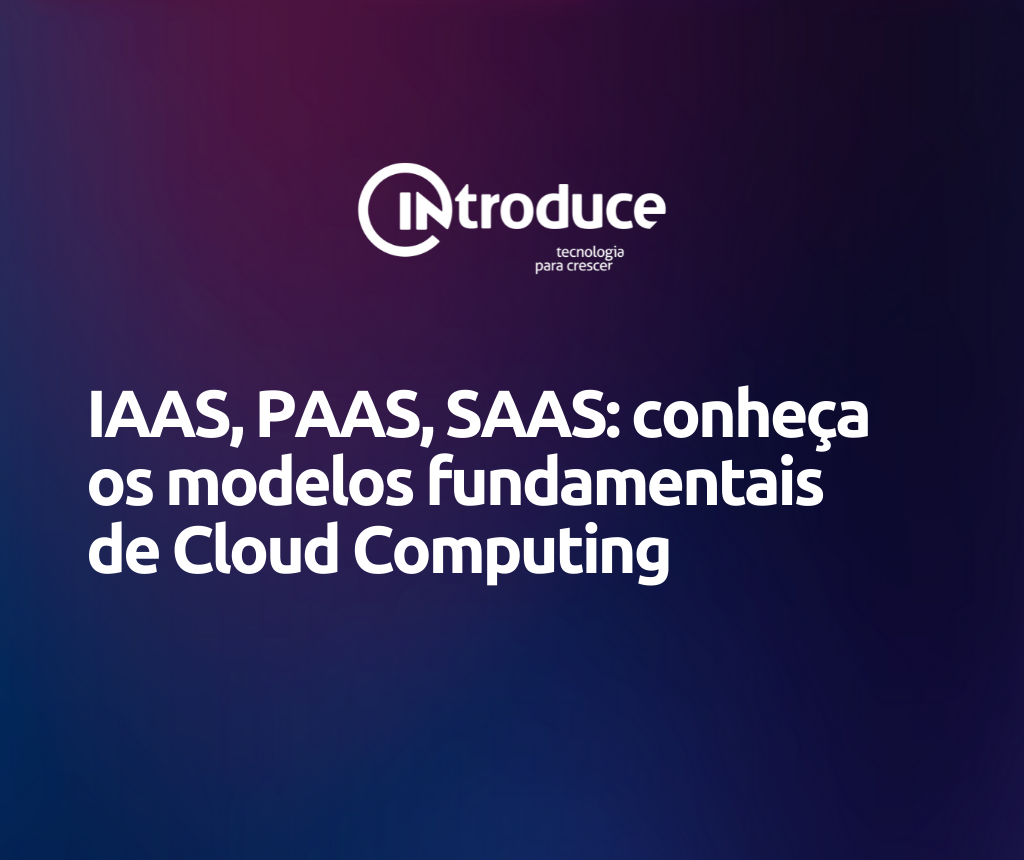 IAAS, PAAS, SAAS: conheça os modelos fundamentais de Cloud Computing