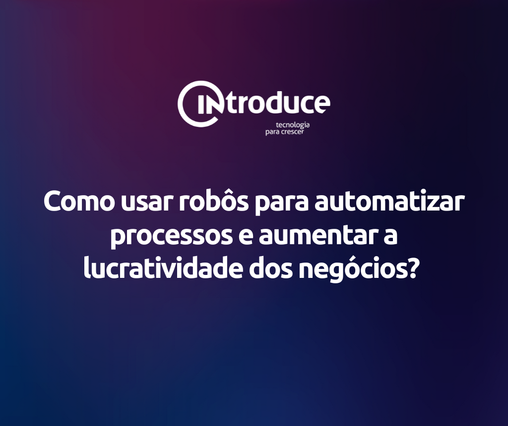 Como usar robôs para automatizar processos e aumentar a lucratividade dos negócios?